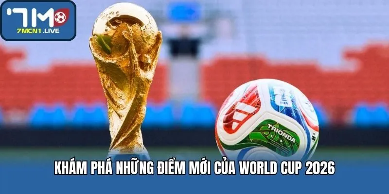 Khám phá những điểm mới của World Cup 2026